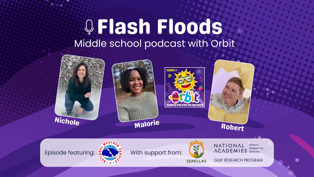 Flash Floods middle school podcast with Orbit, Nichole, Malorie, Robert, episode featuring national weather service, with support from: SEMILLAS national academies sciences engineering medicine, gulf research program